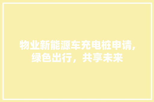 物业新能源车充电桩申请,绿色出行，共享未来 车型评测