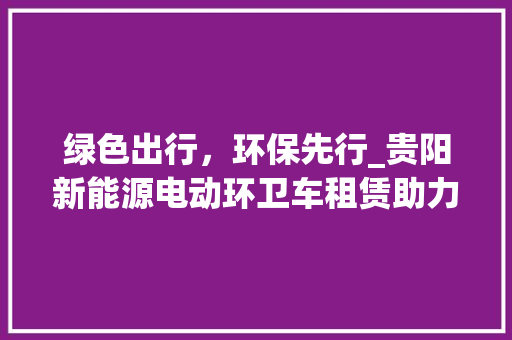 绿色出行，环保先行_贵阳新能源电动环卫车租赁助力城市环保
