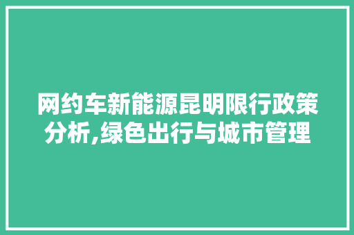 网约车新能源昆明限行政策分析,绿色出行与城市管理的和谐共生 汽车展览