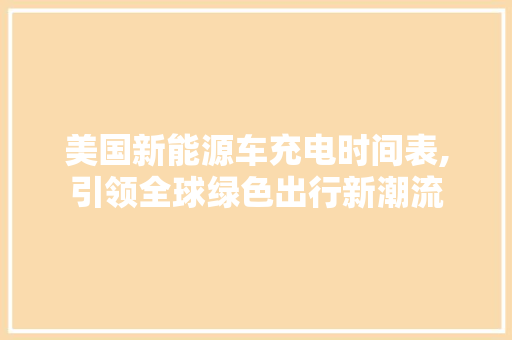 美国新能源车充电时间表,引领全球绿色出行新潮流 车联网技术