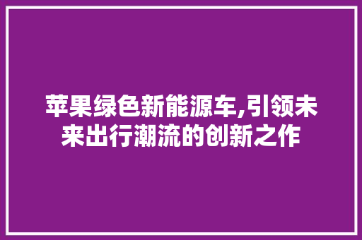 苹果绿色新能源车,引领未来出行潮流的创新之作