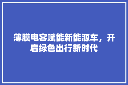 薄膜电容赋能新能源车，开启绿色出行新时代 新车资讯
