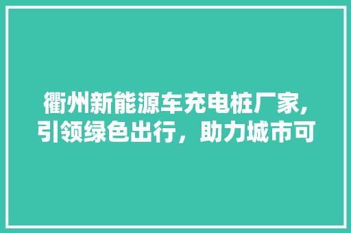 衢州新能源车充电桩厂家,引领绿色出行，助力城市可持续发展