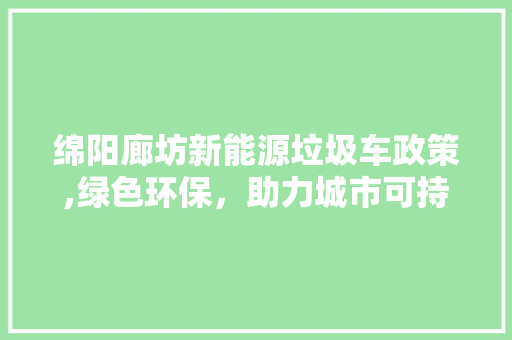 绵阳廊坊新能源垃圾车政策,绿色环保，助力城市可持续发展
