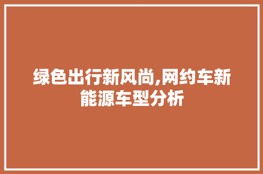 绿色出行新风尚,网约车新能源车型分析