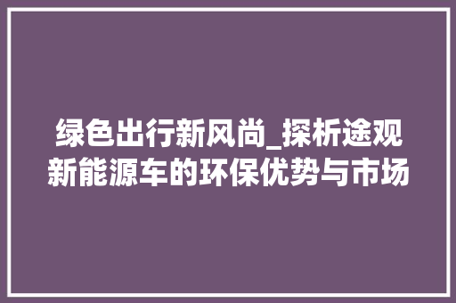 绿色出行新风尚_探析途观新能源车的环保优势与市场前景