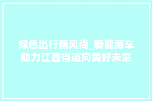 绿色出行新风尚_新能源车助力江西省迈向美好未来