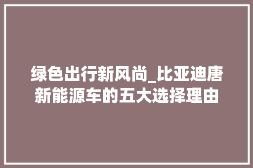绿色出行新风尚_比亚迪唐新能源车的五大选择理由