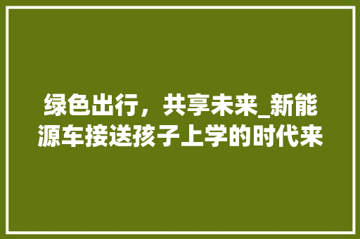 绿色出行，共享未来_新能源车接送孩子上学的时代来临
