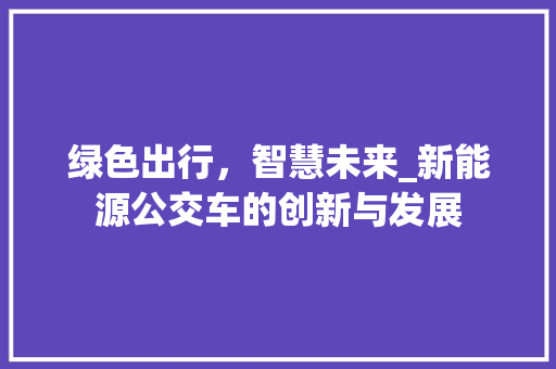 绿色出行，智慧未来_新能源公交车的创新与发展