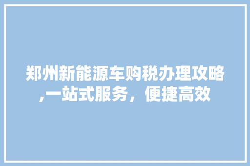 郑州新能源车购税办理攻略,一站式服务，便捷高效