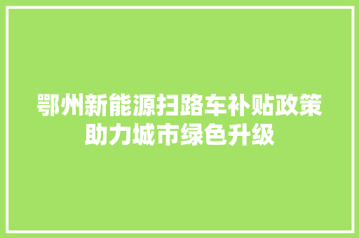 鄂州新能源扫路车补贴政策助力城市绿色升级