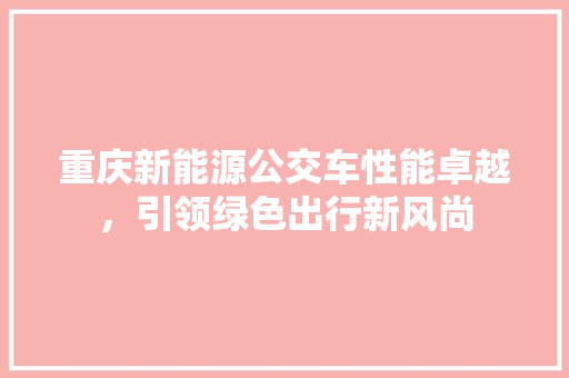 重庆新能源公交车性能卓越，引领绿色出行新风尚