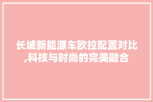 长城新能源车欧拉配置对比,科技与时尚的完美融合