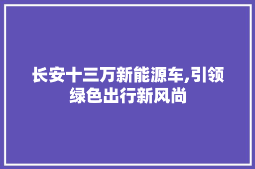 长安十三万新能源车,引领绿色出行新风尚