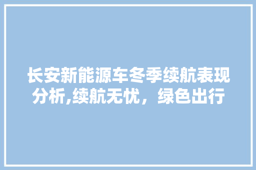 长安新能源车冬季续航表现分析,续航无忧，绿色出行更贴心 汽车保养