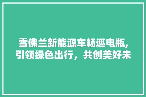 雪佛兰新能源车畅巡电瓶,引领绿色出行，共创美好未来