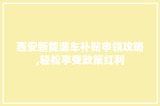西安新能源车补贴申领攻略,轻松享受政策红利