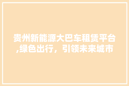 贵州新能源大巴车租赁平台,绿色出行，引领未来城市交通新风尚