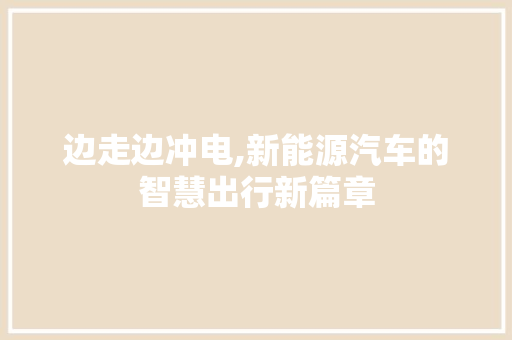 边走边冲电,新能源汽车的智慧出行新篇章