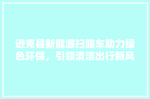 逊克县新能源扫路车助力绿色环保，引领清洁出行新风尚 车联网技术