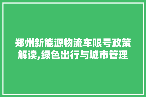 郑州新能源物流车限号政策解读,绿色出行与城市管理双赢之路