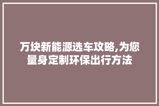 万块新能源选车攻略,为您量身定制环保出行方法
