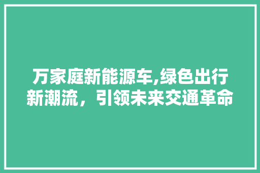 万家庭新能源车,绿色出行新潮流，引领未来交通革命 车联网技术
