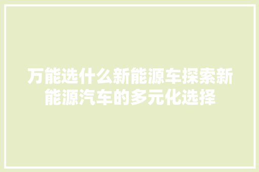 万能选什么新能源车探索新能源汽车的多元化选择
