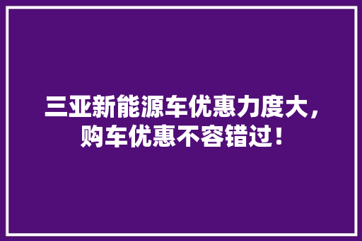 三亚新能源车优惠力度大，购车优惠不容错过！