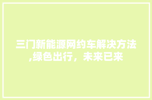 三门新能源网约车解决方法,绿色出行，未来已来 汽车展览