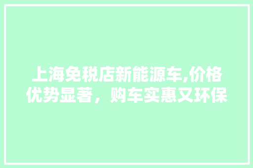 上海免税店新能源车,价格优势显著，购车实惠又环保