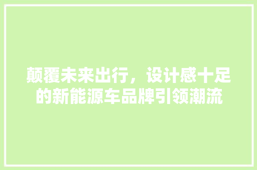颠覆未来出行，设计感十足的新能源车品牌引领潮流
