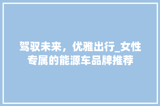驾驭未来，优雅出行_女性专属的能源车品牌推荐