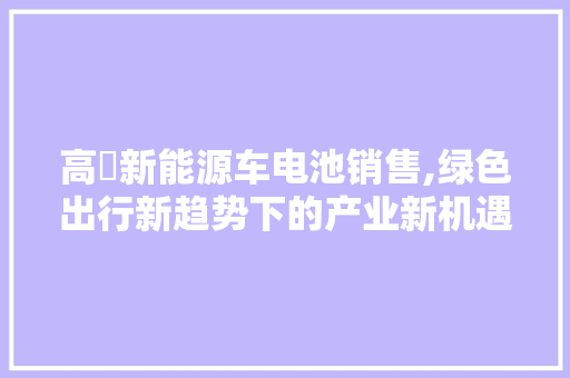 高埗新能源车电池销售,绿色出行新趋势下的产业新机遇