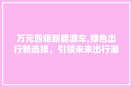 万元四驱新能源车,绿色出行新选择，引领未来出行潮流 新车资讯