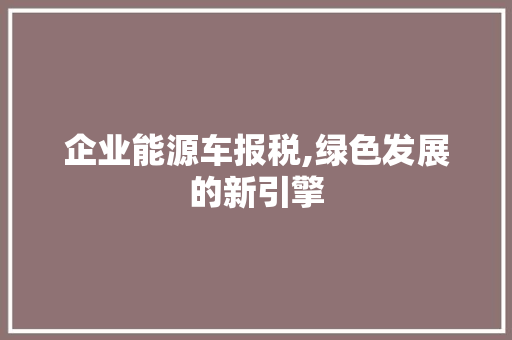 企业能源车报税,绿色发展的新引擎