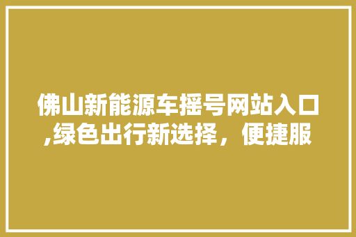 佛山新能源车摇号网站入口,绿色出行新选择，便捷服务助您轻松上车 车型评测