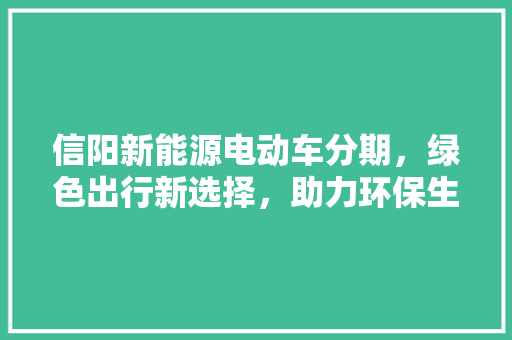信阳新能源电动车分期，绿色出行新选择，助力环保生活