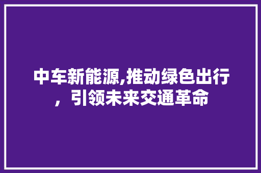 中车新能源,推动绿色出行，引领未来交通革命
