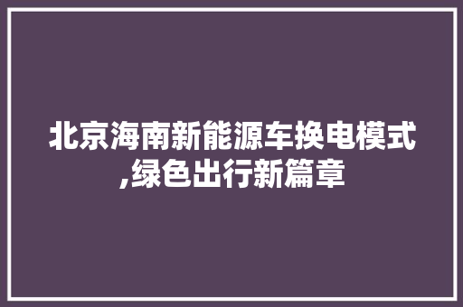 北京海南新能源车换电模式,绿色出行新篇章