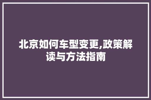 北京如何车型变更,政策解读与方法指南