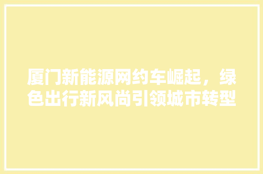 厦门新能源网约车崛起，绿色出行新风尚引领城市转型