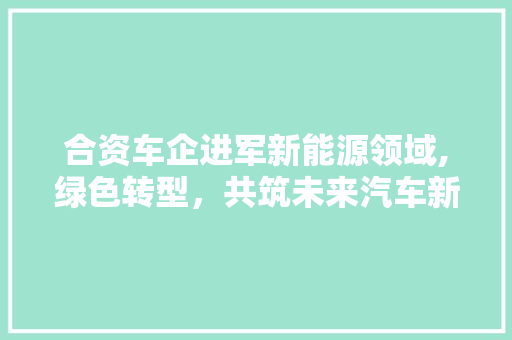 合资车企进军新能源领域,绿色转型，共筑未来汽车新纪元
