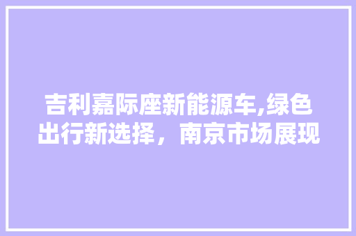 吉利嘉际座新能源车,绿色出行新选择，南京市场展现魅力