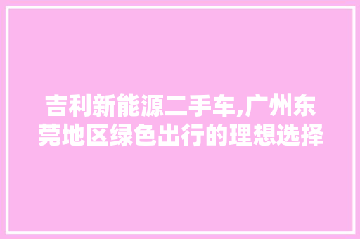 吉利新能源二手车,广州东莞地区绿色出行的理想选择