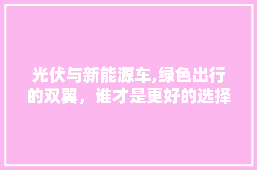 光伏与新能源车,绿色出行的双翼，谁才是更好的选择