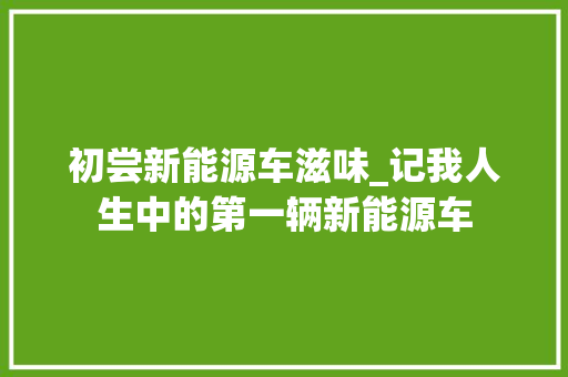 初尝新能源车滋味_记我人生中的第一辆新能源车 汽车保养