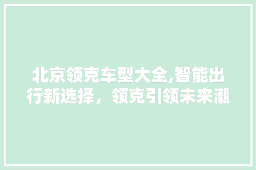 北京领克车型大全,智能出行新选择，领克引领未来潮流