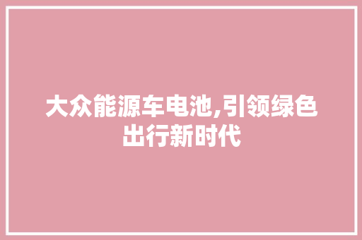 大众能源车电池,引领绿色出行新时代